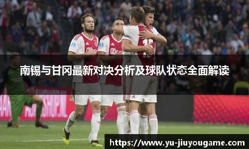 南锡与甘冈最新对决分析及球队状态全面解读